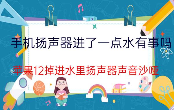 手机扬声器进了一点水有事吗 苹果12掉进水里扬声器声音沙哑？